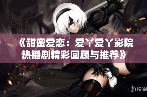 《甜蜜爱恋：爱丫爱丫影院热播剧精彩回顾与推荐》