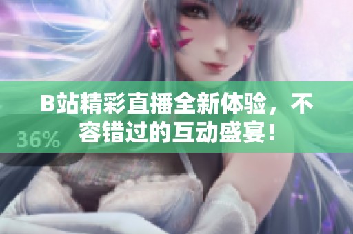B站精彩直播全新体验，不容错过的互动盛宴！