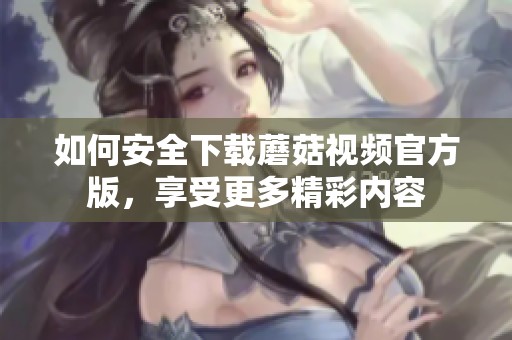 如何安全下载蘑菇视频官方版，享受更多精彩内容