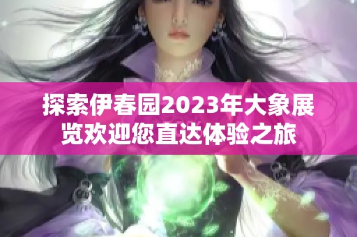探索伊春园2023年大象展览欢迎您直达体验之旅