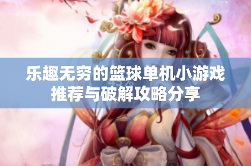 乐趣无穷的篮球单机小游戏推荐与破解攻略分享