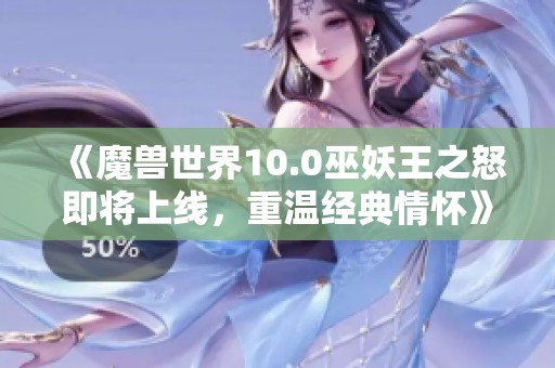 《魔兽世界10.0巫妖王之怒即将上线，重温经典情怀》