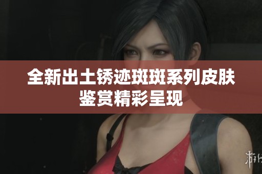 全新出土锈迹斑斑系列皮肤鉴赏精彩呈现