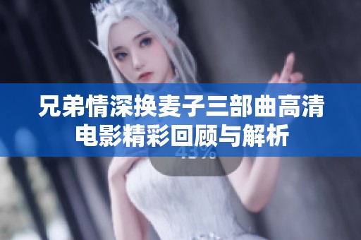 兄弟情深换麦子三部曲高清电影精彩回顾与解析