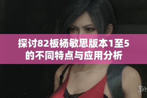 探讨82板杨敏思版本1至5的不同特点与应用分析