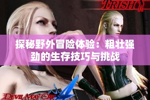 探秘野外冒险体验：粗壮强劲的生存技巧与挑战