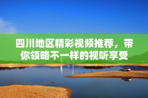 四川地区精彩视频推荐，带你领略不一样的视听享受