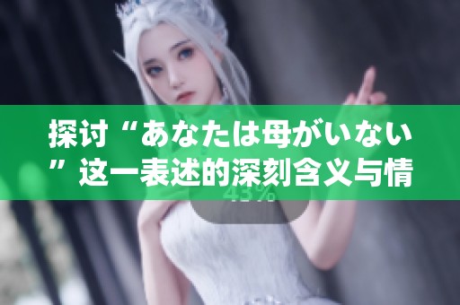 探讨“あなたは母がいない”这一表述的深刻含义与情感层面