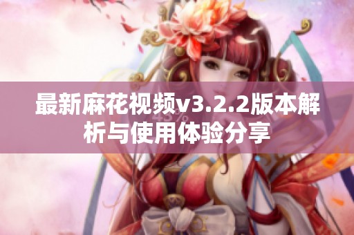 最新麻花视频v3.2.2版本解析与使用体验分享