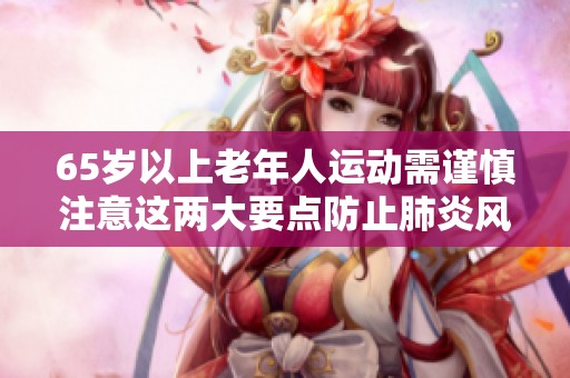 65岁以上老年人运动需谨慎注意这两大要点防止肺炎风险