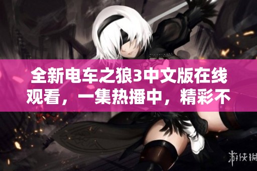 全新电车之狼3中文版在线观看，一集热播中，精彩不容错过！