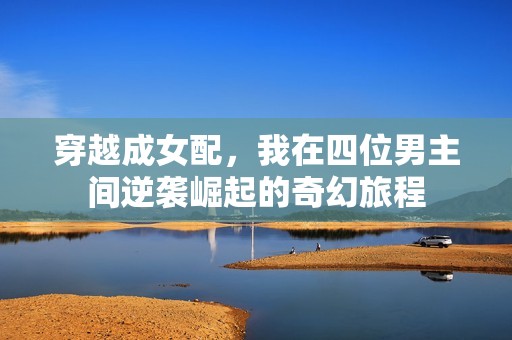 穿越成女配，我在四位男主间逆袭崛起的奇幻旅程