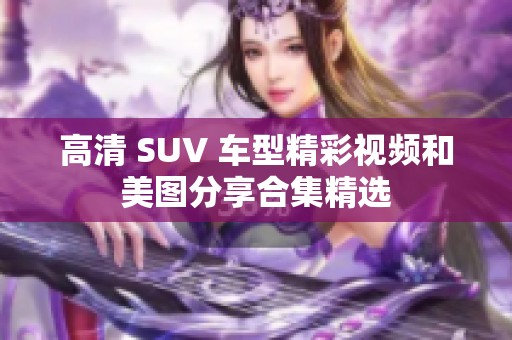 高清 SUV 车型精彩视频和美图分享合集精选