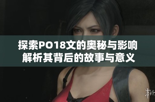 探索PO18文的奥秘与影响 解析其背后的故事与意义