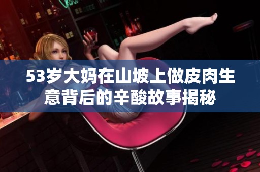 53岁大妈在山坡上做皮肉生意背后的辛酸故事揭秘