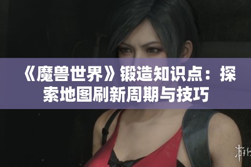 《魔兽世界》锻造知识点：探索地图刷新周期与技巧