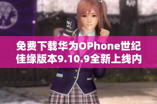 免费下载华为OPhone世纪佳缘版本9.10.9全新上线内容丰富体验优质