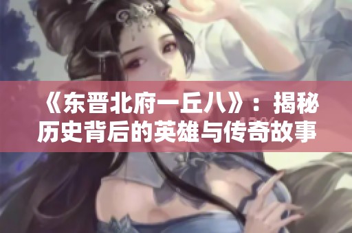 《东晋北府一丘八》：揭秘历史背后的英雄与传奇故事