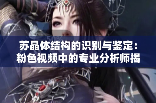 苏晶体结构的识别与鉴定：粉色视频中的专业分析师揭秘