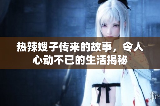 热辣嫂子传来的故事，令人心动不已的生活揭秘