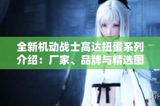 全新机动战士高达扭蛋系列介绍：厂家、品牌与精选图片展示