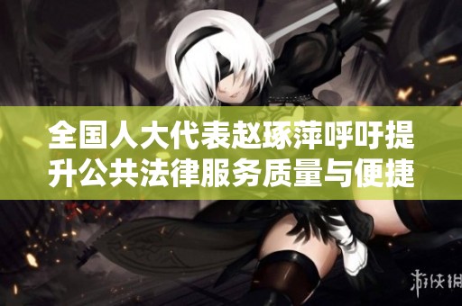 全国人大代表赵琢萍呼吁提升公共法律服务质量与便捷性