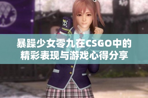 暴躁少女零九在CSGO中的精彩表现与游戏心得分享