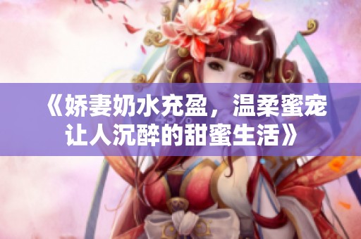 《娇妻奶水充盈，温柔蜜宠让人沉醉的甜蜜生活》
