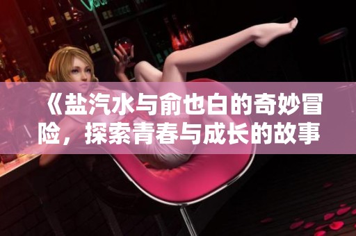 《盐汽水与俞也白的奇妙冒险，探索青春与成长的故事》