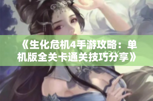 《生化危机4手游攻略：单机版全关卡通关技巧分享》