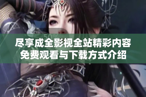 尽享成全影视全站精彩内容免费观看与下载方式介绍
