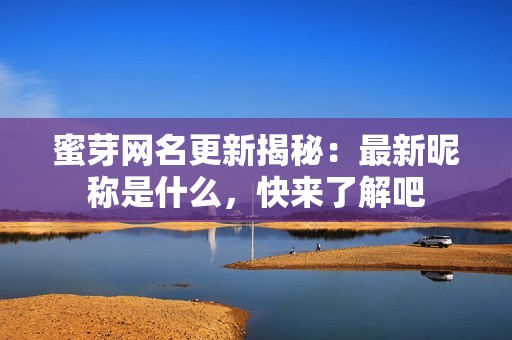 蜜芽网名更新揭秘：最新昵称是什么，快来了解吧