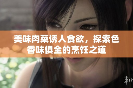 美味肉菜诱人食欲，探索色香味俱全的烹饪之道