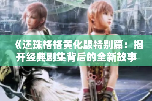 《还珠格格黄化版特别篇：揭开经典剧集背后的全新故事》