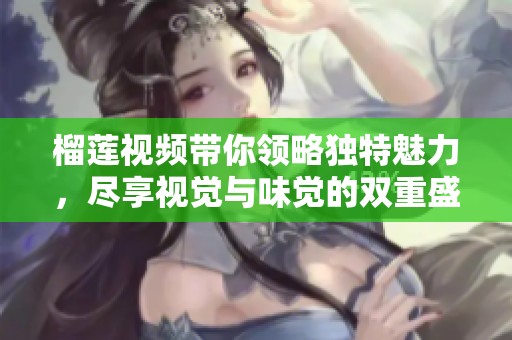 榴莲视频带你领略独特魅力，尽享视觉与味觉的双重盛宴