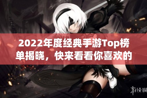 2022年度经典手游Top榜单揭晓，快来看看你喜欢的游戏是否上榜