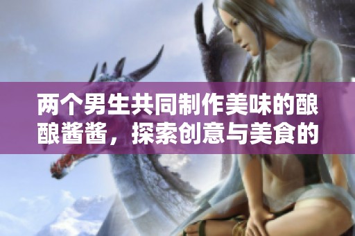两个男生共同制作美味的酿酿酱酱，探索创意与美食的奇妙结合