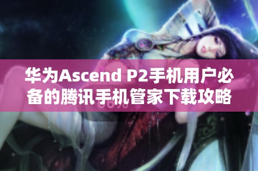 华为Ascend P2手机用户必备的腾讯手机管家下载攻略