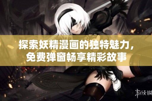 探索妖精漫画的独特魅力，免费弹窗畅享精彩故事