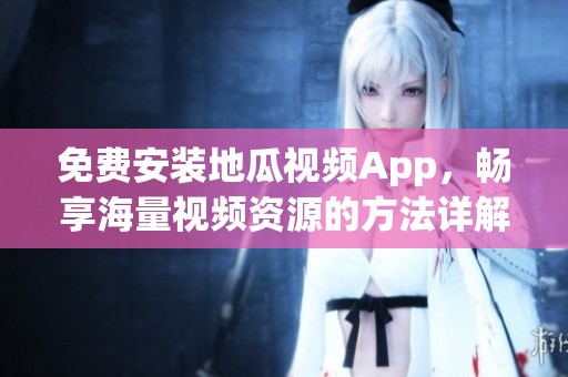 免费安装地瓜视频App，畅享海量视频资源的方法详解