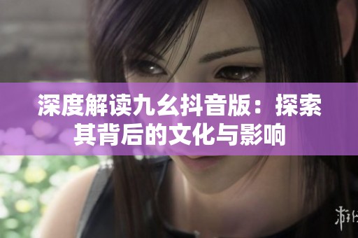深度解读九幺抖音版：探索其背后的文化与影响