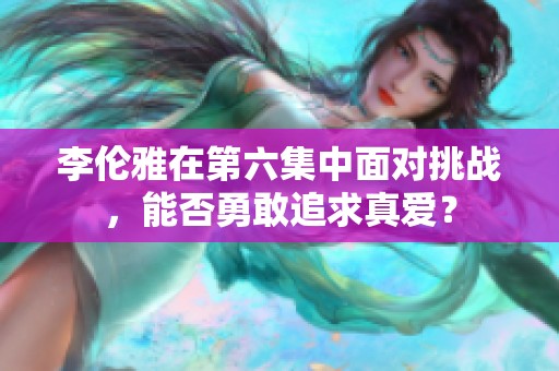 李伦雅在第六集中面对挑战，能否勇敢追求真爱？