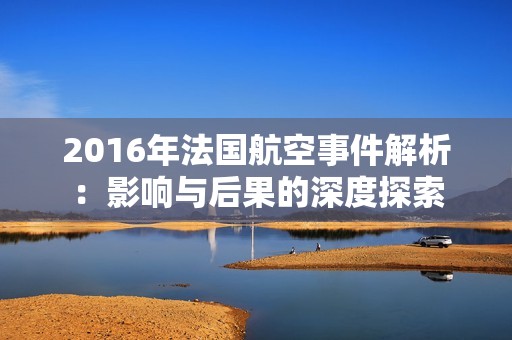2016年法国航空事件解析：影响与后果的深度探索
