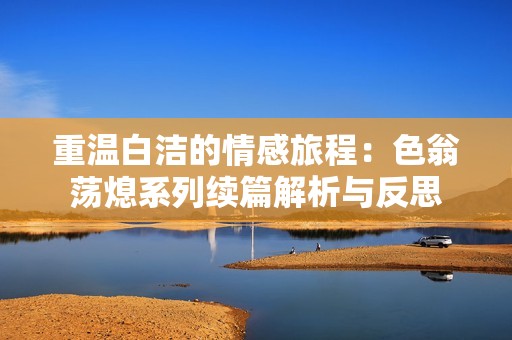 重温白洁的情感旅程：色翁荡熄系列续篇解析与反思