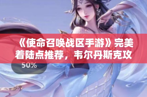 《使命召唤战区手游》完美着陆点推荐，韦尔丹斯克攻略解析