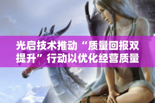 光启技术推动“质量回报双提升”行动以优化经营质量