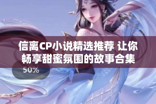 信离CP小说精选推荐 让你畅享甜蜜氛围的故事合集