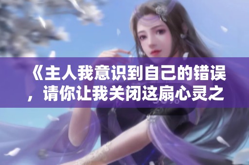《主人我意识到自己的错误，请你让我关闭这扇心灵之窗》