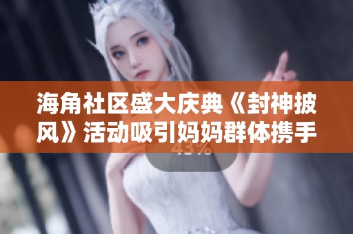 海角社区盛大庆典《封神披风》活动吸引妈妈群体携手参与