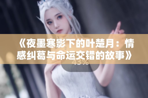 《夜墨寒影下的叶楚月：情感纠葛与命运交错的故事》